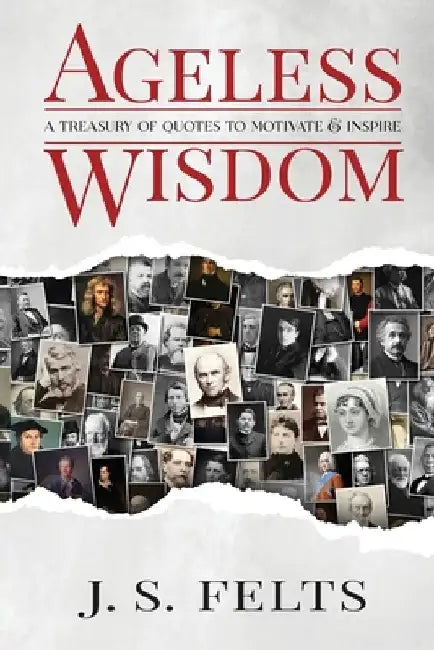 Ageless Wisdom: A Treasury Of Quotes To Motivate and Inspire by J. S. Felts