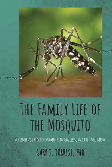 The Family Life of the Mosquito: A Primer for Biology Students, Naturalists, and the Inquisitive by Gary Joseph Torrisi
