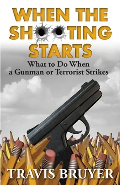 When the Shooting Starts: What to do when the gunman or terrorist strikes by Travis W. Bruyer