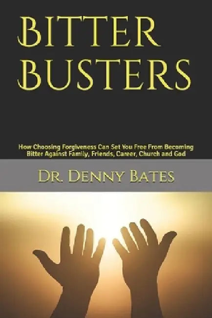 Bitter Busters: How Choosing Forgiveness Can Set You Free From Becoming Bitter Against Family, Friends, Career, Church and God by Denny Bates