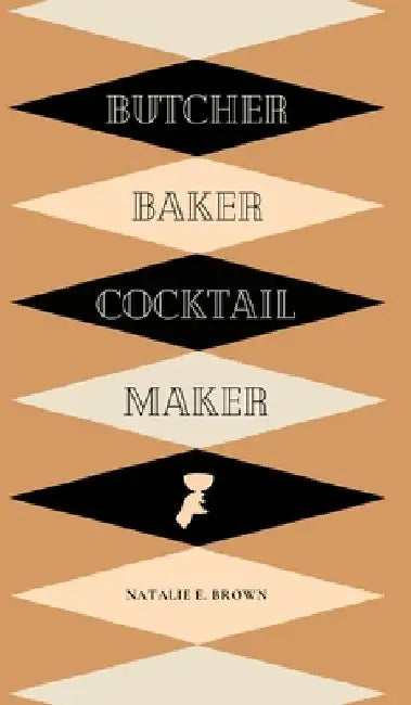 Butcher, Baker, Cocktail Maker: A Guide To Making and Shaking: A Guide to Making and Shaking by Natalie E. Brown