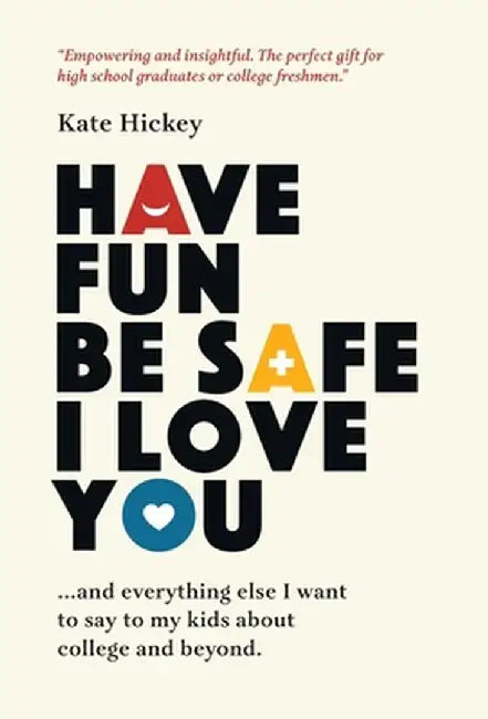 Have Fun Be Safe I Love You: And Everything Else I Want to Tell My Kids About College and Beyond by Kate Hickey