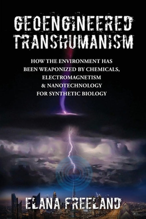 Geoengineered Transhumanism: How the Environment Has Been Weaponized by Chemicals, Electromagnetics, & Nanotechnology for Synthetic Biology by Elana Freeland
