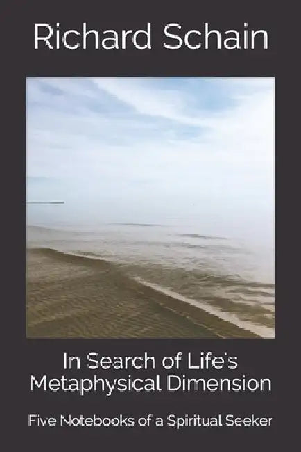 In Search of Life's Metaphysical Dimension: Five Notebooks of a Spiritual Seeker by Richard Schain