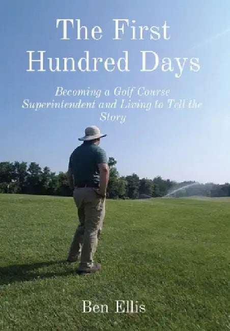 The First Hundred Days: Becoming a Golf Course Superintendent and Living to Tell the Story by Ben Ellis