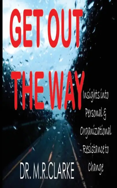 Get Out the Way: Insights into Personal & Organizational Resistance to Change by M. R. Clarke
