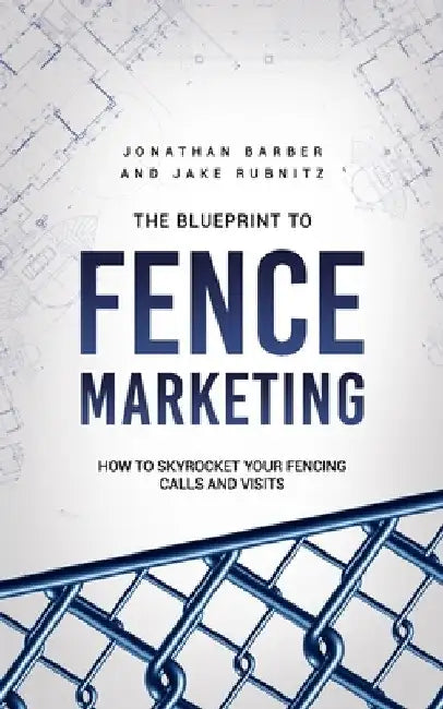 The Blue Print To Fence Marketing: How to Skyrocket Your Fencing Calls and Visits by Jake Rubnitz