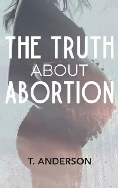 The Truth About Abortion by T. Anderson