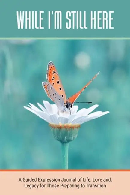 While I'm Still Here: A Guided Expression Journal of Life, Love and, Legacy for Those Preparing to Transition by Kinyatta Gray