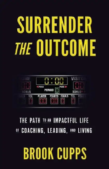 Surrender The Outcome: The Path to an Impactful Life of Coaching, Leading, and Living by Brook Cupps