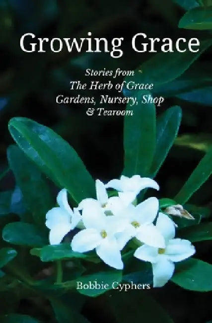 Growing Grace - Stories from The Herb of Grace Gardens, Nursery, Shop & Tearoom by Bobbie Cyphers