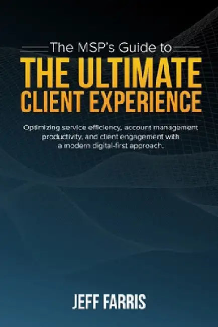 The MSP's Guide to the Ultimate Client Experience: Optimizing service efficiency, account management productivity, and client engagement with a modern by Jeff Farris