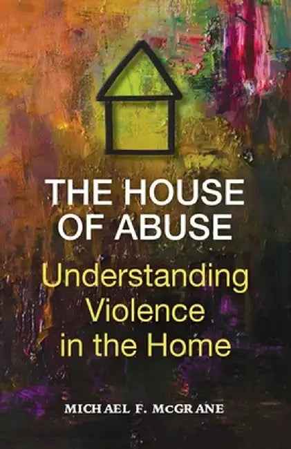 The House of Abuse Understanding Violence In the Home by Michael F. McGrane