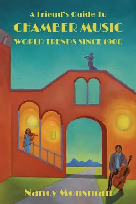 A Friend's Guide to Chamber Music World Trends Since 1900 by Nancy Monsman