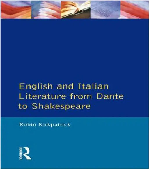 English and Italian Literature from Dante to Shakespeare: A Study of Source, Analogue and Divergence by Robin Kirkpatrick