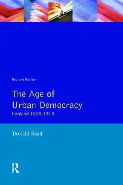 The Age of Urban Democracy: England 1868 - 1914 by Donald Read