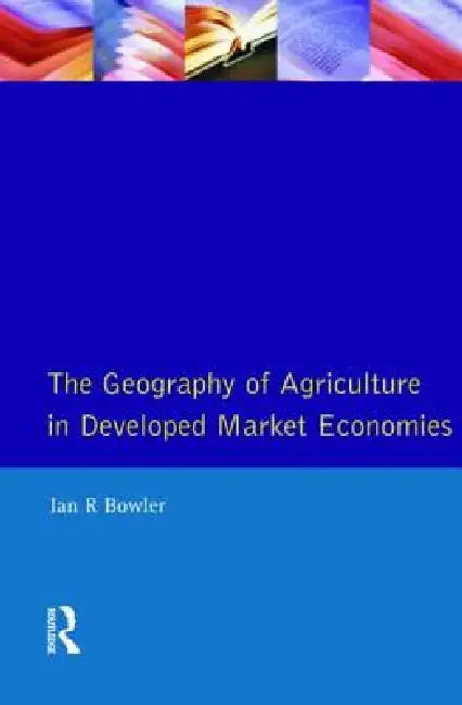 The Geography of Agriculture in Developed Market Economies by I. R. Bowler