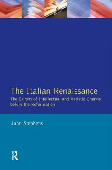 The Italian Renaissance: The Origins of Intellectual and Artistic Change Before the Reformation by John Stephens