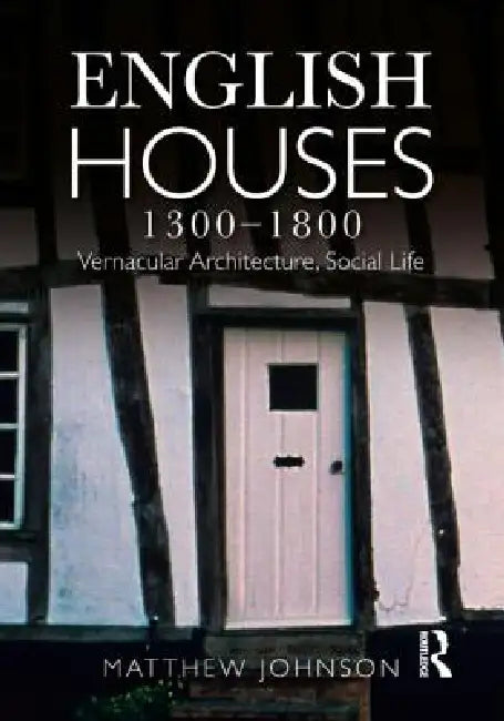 English Houses 1300-1800: Vernacular Architecture, Social Life by Matthew H. Johnson