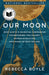 Our Moon: How Earth's Celestial Companion Transformed the Planet, Guided Evolution, and Made Us Who We Are by Rebecca Boyle