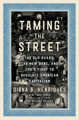 Taming the Street: The Old Guard, the New Deal, and the Battle for the Soul of the American Market by Diana B. Henriques