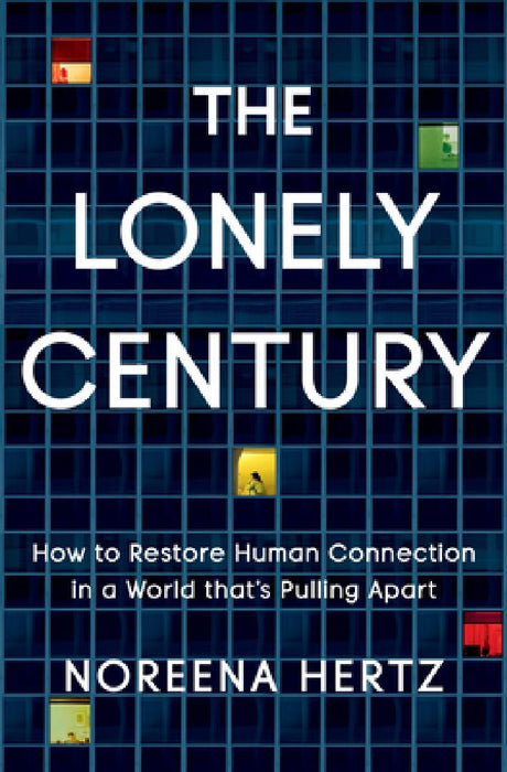 The Lonely Century: How to Restore Human Connection in a World That's Pulling Apart by Noreena Hertz