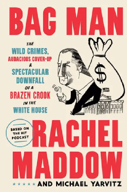 Bag Man: The Wild Crimes, Audacious Cover-Up, and Spectacular Downfall of a Brazen Crook in the White House by Rachel Maddow