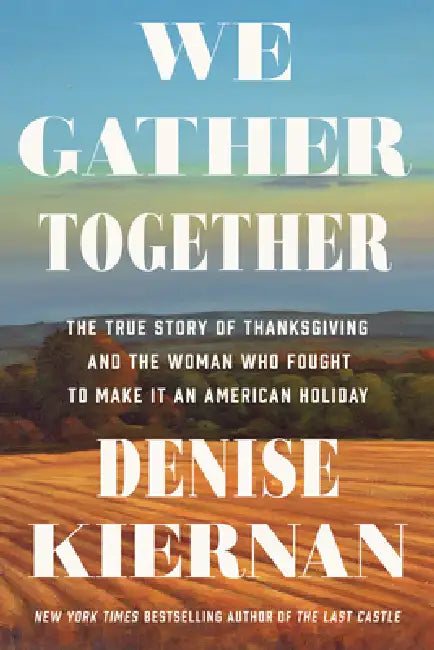 We Gather Together: The True Story of Thanksgiving and the Woman Who Fought to Make It an American Holiday by Denise Kiernan