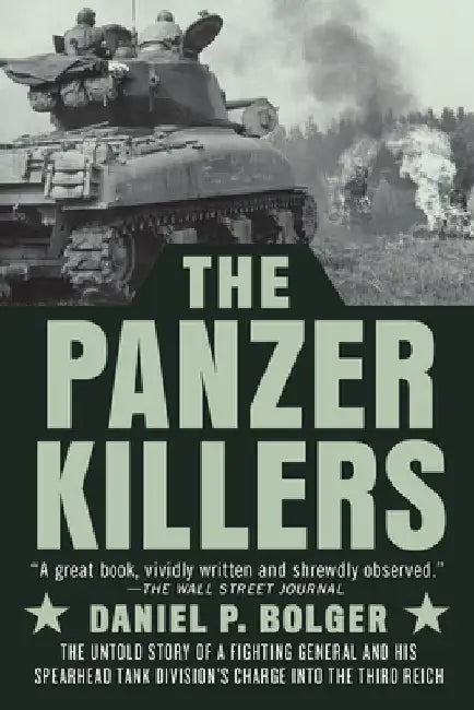 The Panzer Killers: The Untold Story of a Fighting General and His Spearhead Tank Division's Charge Into the Third Reich by Daniel P. Bolger