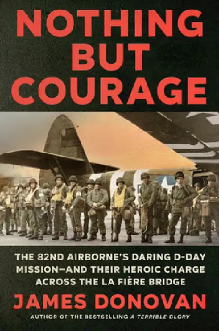 Nothing But Courage: The 82nd Airborne's Daring D-Day Mission--And Their Heroic Charge Across the La Fière Bridge by James Donovan