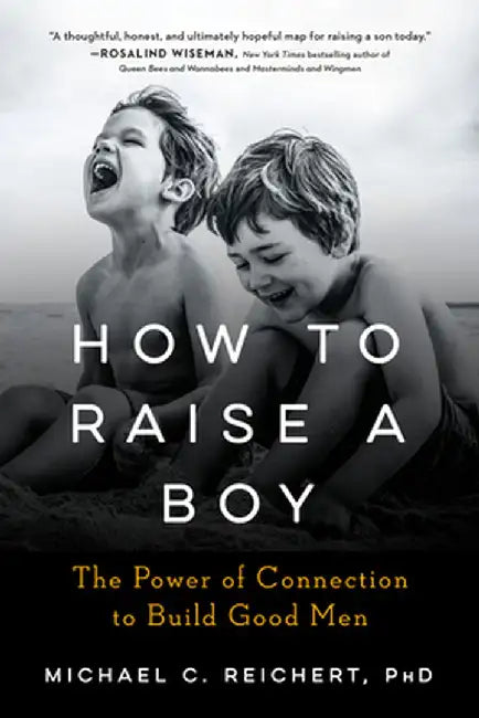 How to Raise a Boy: The Power of Connection to Build Good Men by Michael C. Reichert