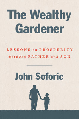 The Wealthy Gardener: Lessons on Prosperity Between Father and Son by John Soforic