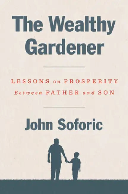 The Wealthy Gardener: Lessons on Prosperity Between Father and Son by John Soforic