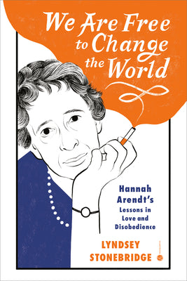 We Are Free to Change the World: Hannah Arendt's Lessons in Love and Disobedience by Lyndsey Stonebridge