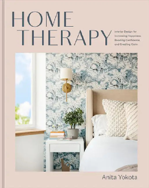 Home Therapy: Interior Design for Increasing Happiness, Boosting Confidence, and Creating Calm: An Interior Design Book by Anita Yokota