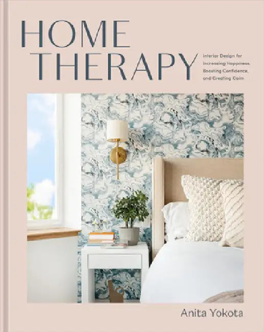 Home Therapy: Interior Design for Increasing Happiness, Boosting Confidence, and Creating Calm: An Interior Design Book by Anita Yokota