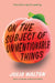 On the Subject of Unmentionable Things by Julia Walton