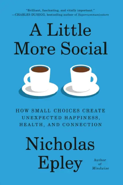 A Little More Social: How Small Choices Create Unexpected Happiness, Health, and Connection by Nicholas Epley