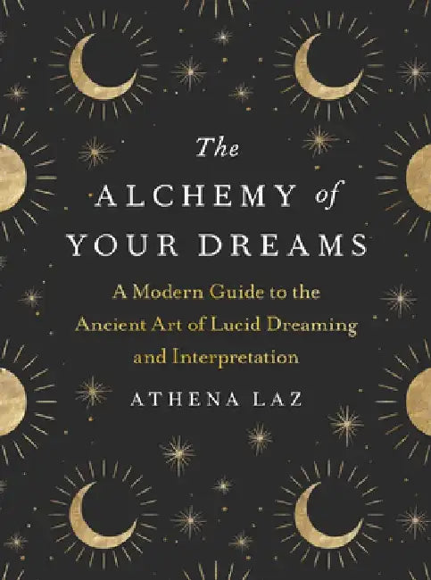 The Alchemy of Your Dreams: A Modern Guide to the Ancient Art of Lucid Dreaming and Interpretation by Athena Laz