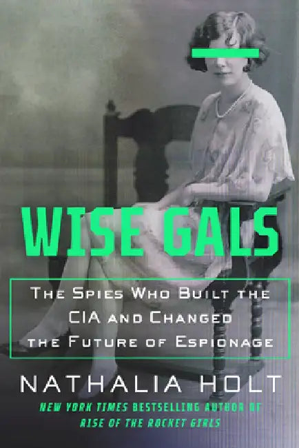Wise Gals: The Spies Who Built the CIA and Changed the Future of Espionage by Nathalia Holt