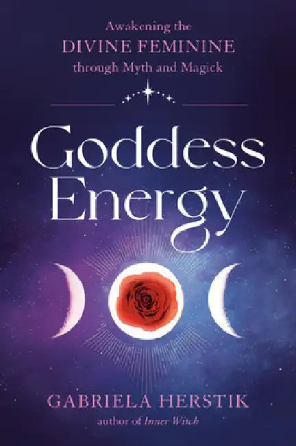 Goddess Energy: Awakening the Divine Feminine Through Myth and Magick by Gabriela Herstik
