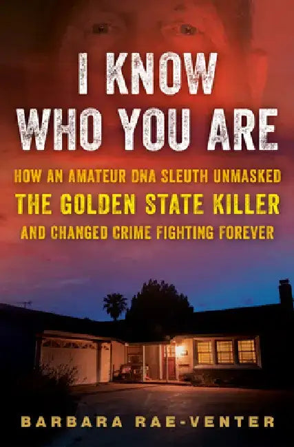 I Know Who You Are: How an Amateur DNA Sleuth Unmasked the Golden State Killer and Changed Crime Fighting Forever by Barbara Rae-Venter