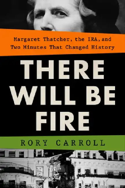 There Will Be Fire: Margaret Thatcher, the Ira, and Two Minutes That Changed History by Rory Carroll