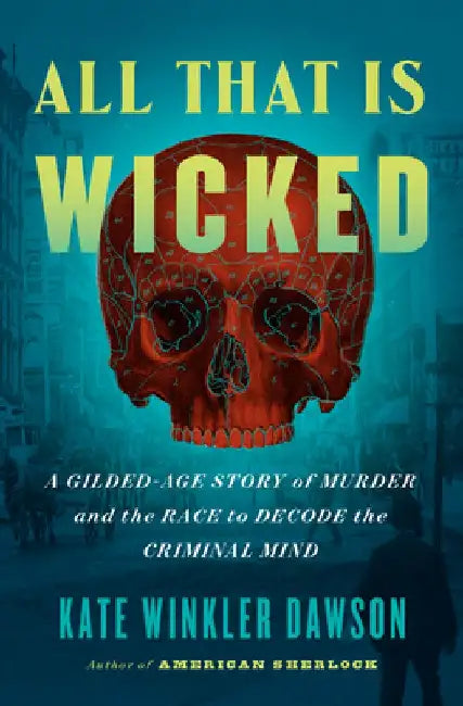 All That Is Wicked: A Gilded-Age Story of Murder and the Race to Decode the Criminal Mind by Kate Winkler Dawson