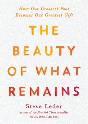 The Beauty of What Remains: How Our Greatest Fear Becomes Our Greatest Gift by Steve Leder