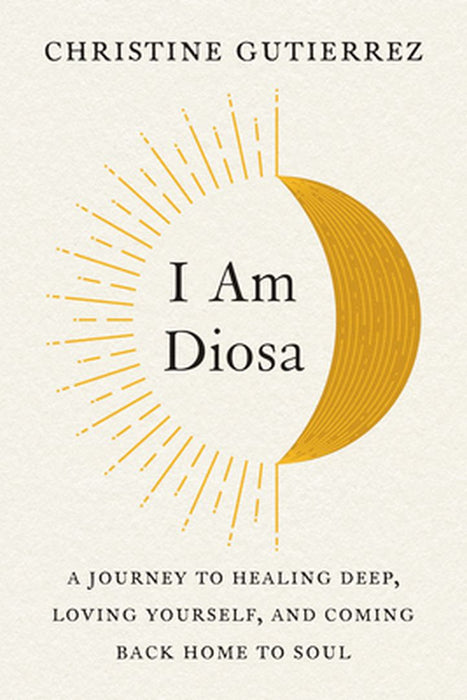 I Am Diosa: A Journey to Healing Deep, Loving Yourself, and Coming Back Home to Soul by Christine Gutierrez