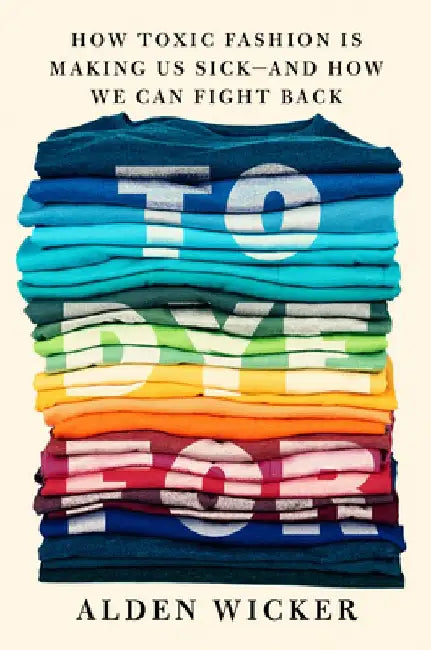 To Dye for: How Toxic Fashion Is Making Us Sick by Alden Wicker