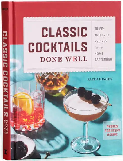 Classic Cocktails Done Well: Tried-And-True Recipes for the Home Bartender by Faith Hingey