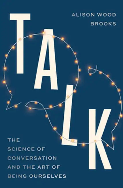 Talk: The Science of Conversation and the Art of Being Ourselves by Alison Wood Brooks