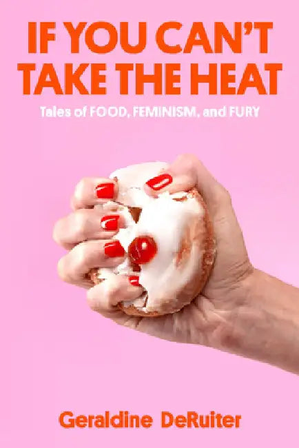 If You Can't Take the Heat: Tales of Food, Feminism, and Fury by Geraldine Deruiter